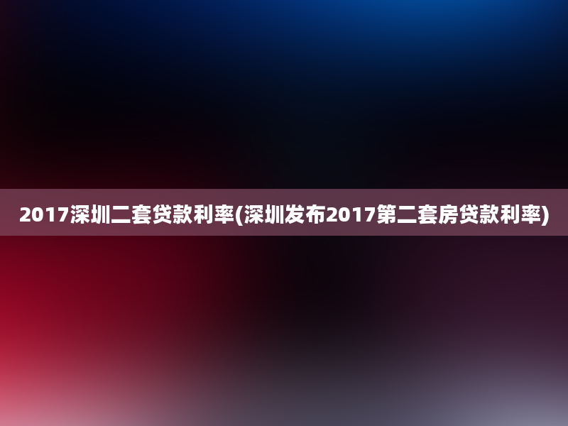 2017深圳二套贷款利率(深圳发布2017第二套房贷款利率)