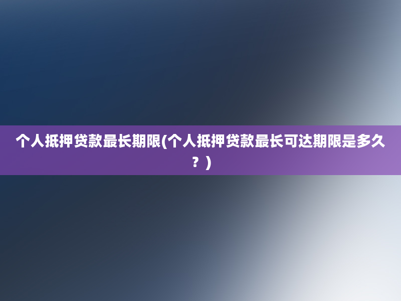 个人抵押贷款最长期限(个人抵押贷款最长可达期限是多久？)