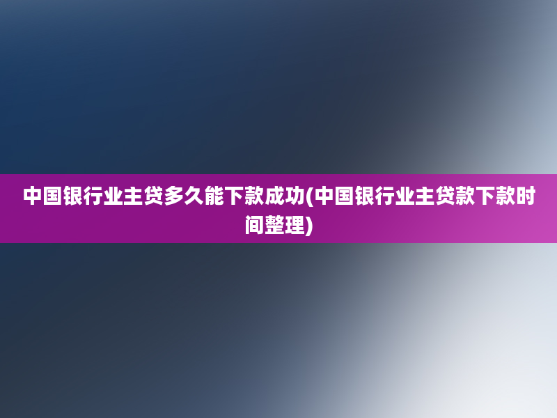 中国银行业主贷多久能下款成功(中国银行业主贷款下款时间整理)