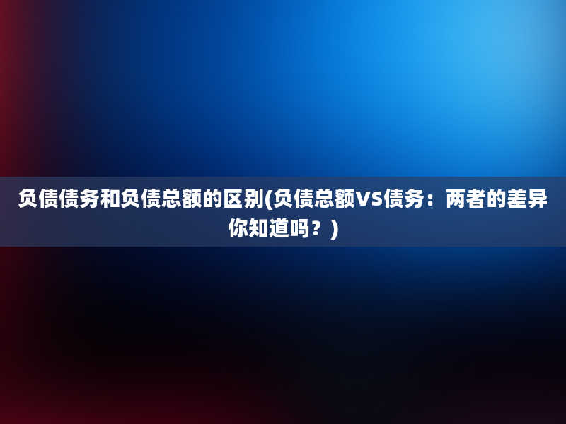 负债债务和负债总额的区别(负债总额VS债务：两者的差异你知道吗？)