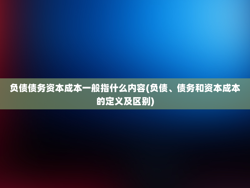 负债债务资本成本一般指什么内容(负债、债务和资本成本的定义及区别)