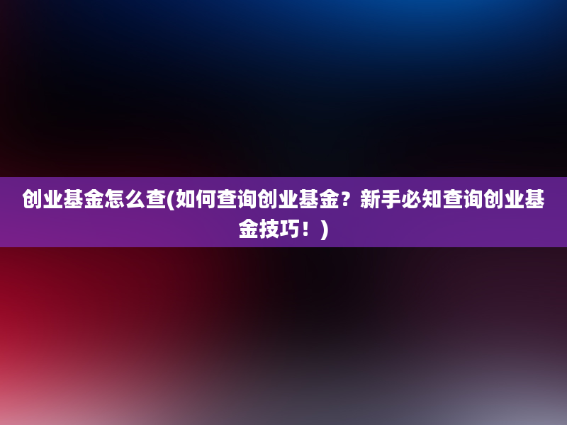 创业基金怎么查(如何查询创业基金？新手必知查询创业基金技巧！)