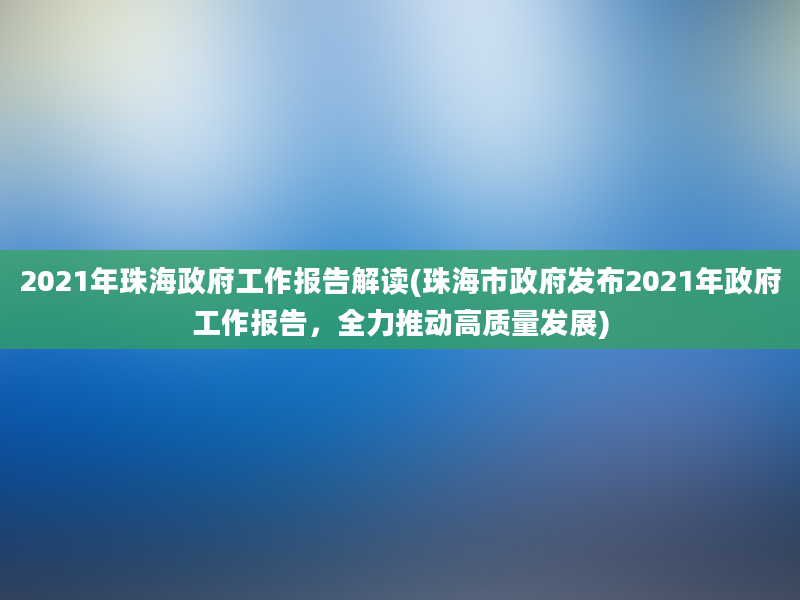 2021年珠海政府工作报告解读(珠海市政府发布2021年政府工作报告，全力推动高质量发展)