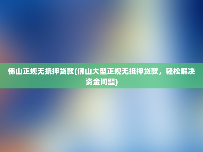 佛山正规无抵押贷款(佛山大型正规无抵押贷款，轻松解决资金问题)