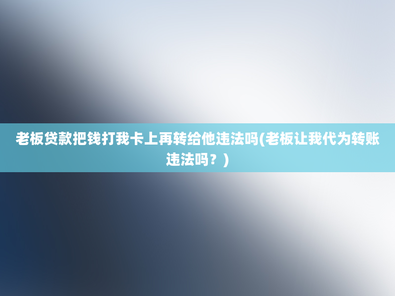 老板贷款把钱打我卡上再转给他违法吗(老板让我代为转账违法吗？)