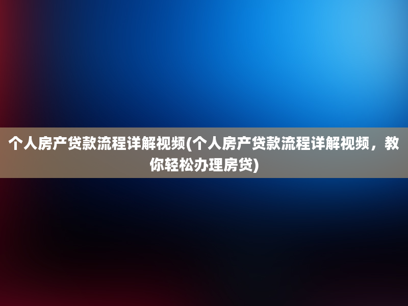 个人房产贷款流程详解视频(个人房产贷款流程详解视频，教你轻松办理房贷)