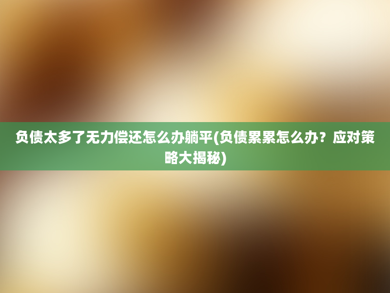 负债太多了无力偿还怎么办躺平(负债累累怎么办？应对策略大揭秘)