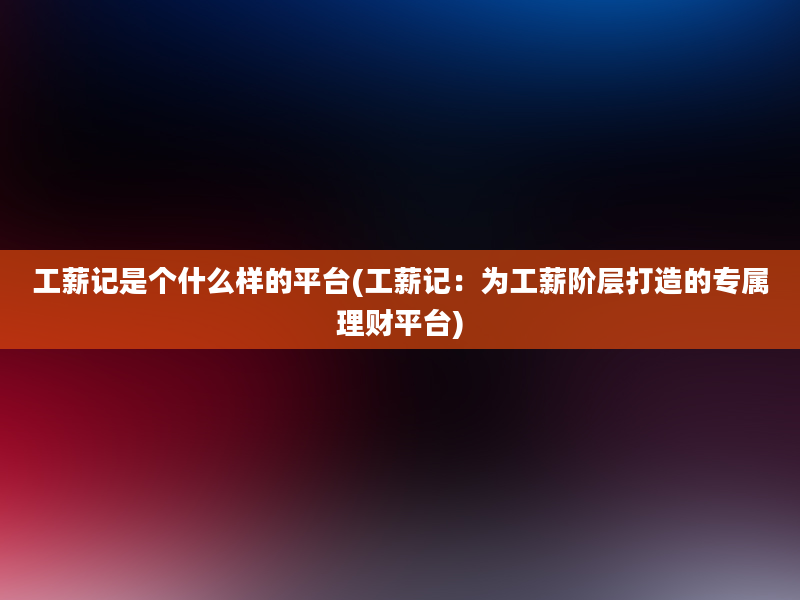 工薪记是个什么样的平台(工薪记：为工薪阶层打造的专属理财平台)