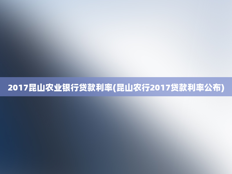 2017昆山农业银行贷款利率(昆山农行2017贷款利率公布)