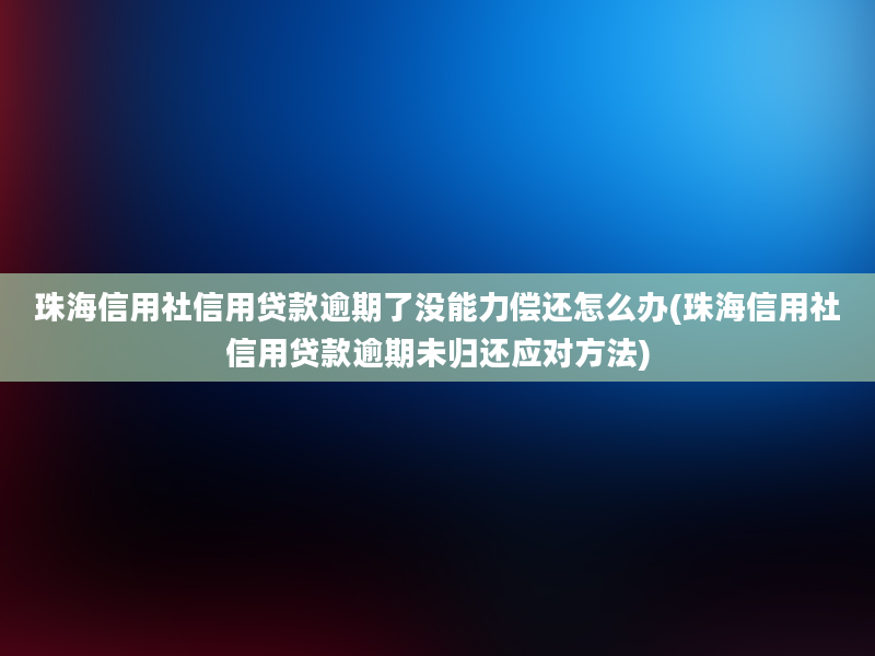 珠海信用社信用贷款逾期了没能力偿还怎么办(珠海信用社信用贷款逾期未归还应对方法)