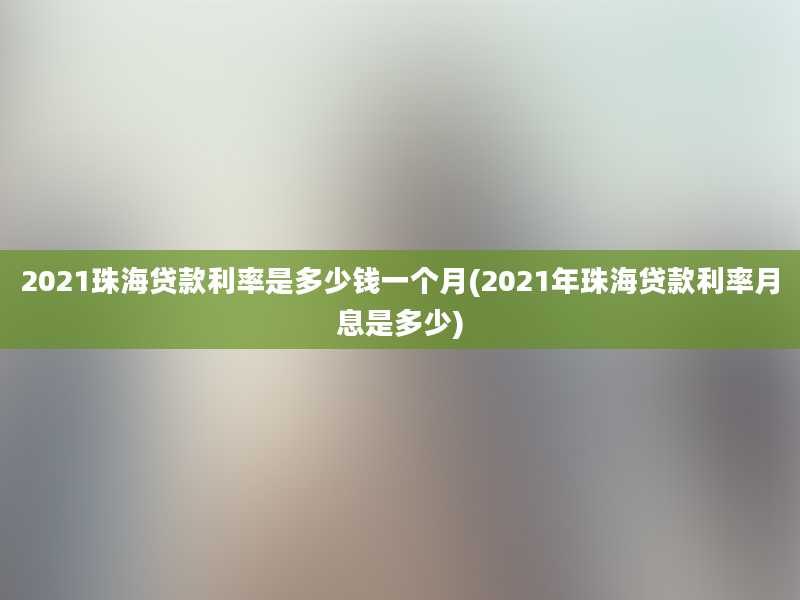 2021珠海贷款利率是多少钱一个月(2021年珠海贷款利率月息是多少)