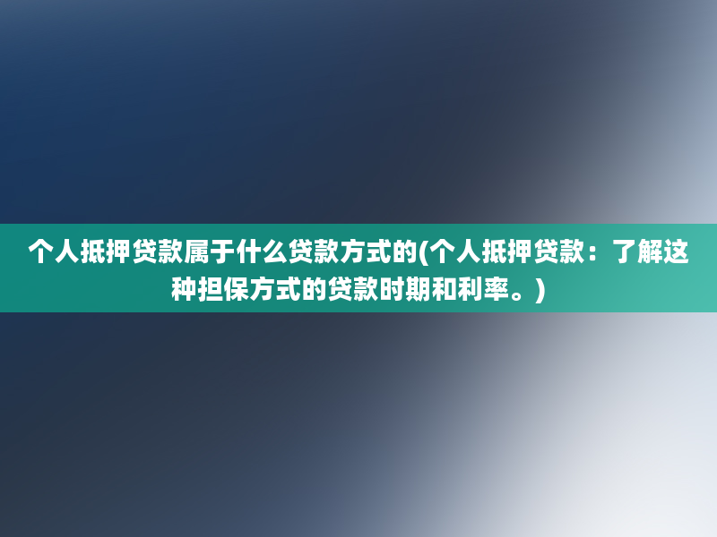 个人抵押贷款属于什么贷款方式的(个人抵押贷款：了解这种担保方式的贷款时期和利率。)