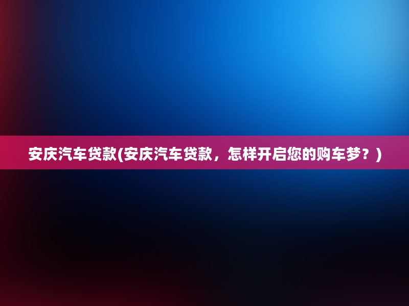 安庆汽车贷款(安庆汽车贷款，怎样开启您的购车梦？)