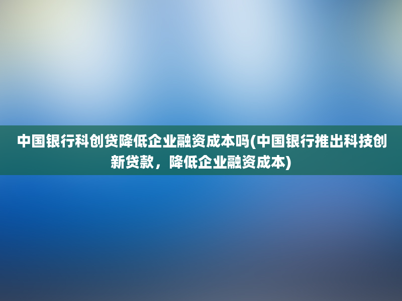 中国银行科创贷降低企业融资成本吗(中国银行推出科技创新贷款，降低企业融资成本)