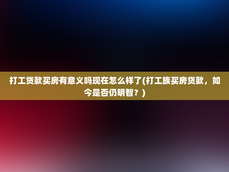 打工贷款买房有意义吗现在怎么样了(打工族买房贷款，如今是否仍明智？)