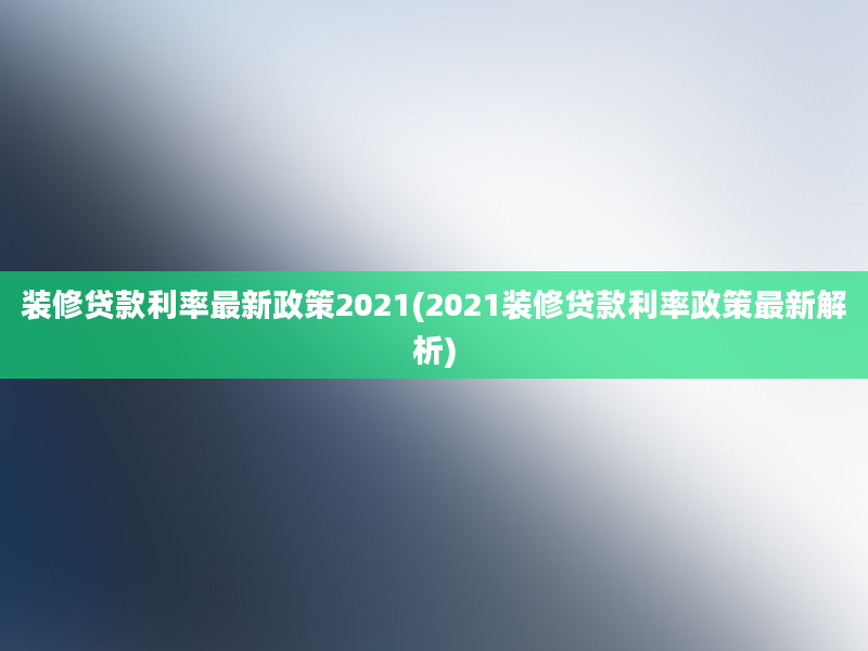 装修贷款利率最新政策2021(2021装修贷款利率政策最新解析)