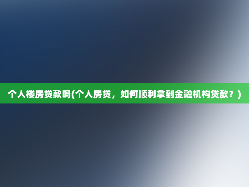 个人楼房贷款吗(个人房贷，如何顺利拿到金融机构贷款？)