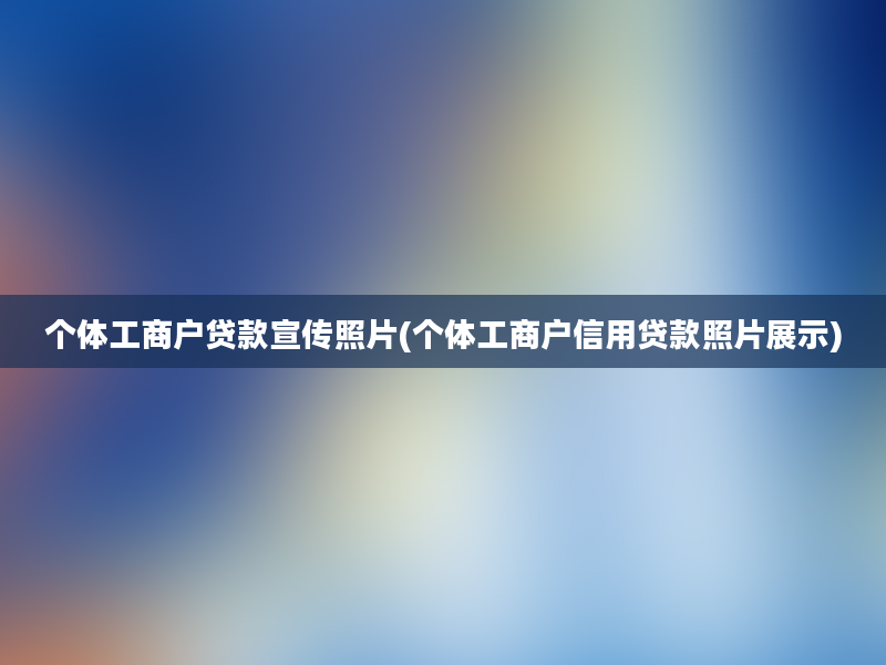 个体工商户贷款宣传照片(个体工商户信用贷款照片展示)