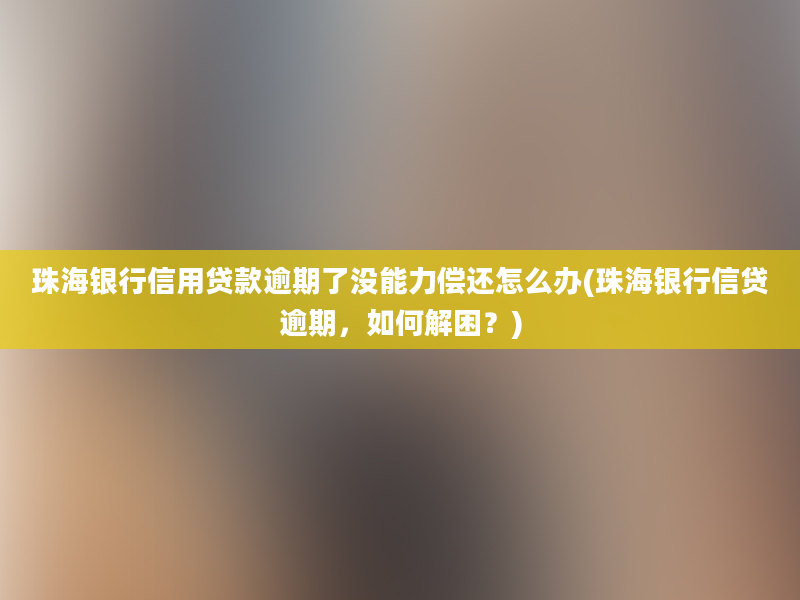 珠海银行信用贷款逾期了没能力偿还怎么办(珠海银行信贷逾期，如何解困？)