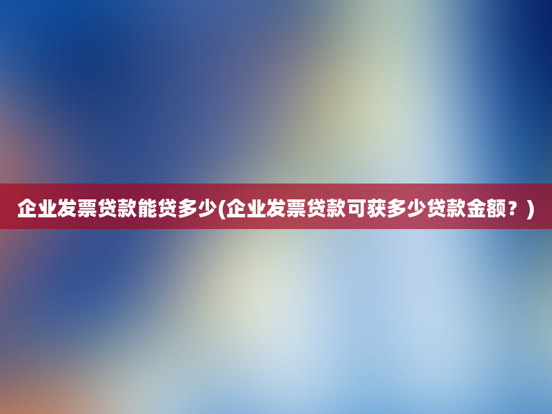 企业发票贷款能贷多少(企业发票贷款可获多少贷款金额？)