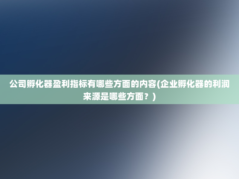 公司孵化器盈利指标有哪些方面的内容(企业孵化器的利润来源是哪些方面？)