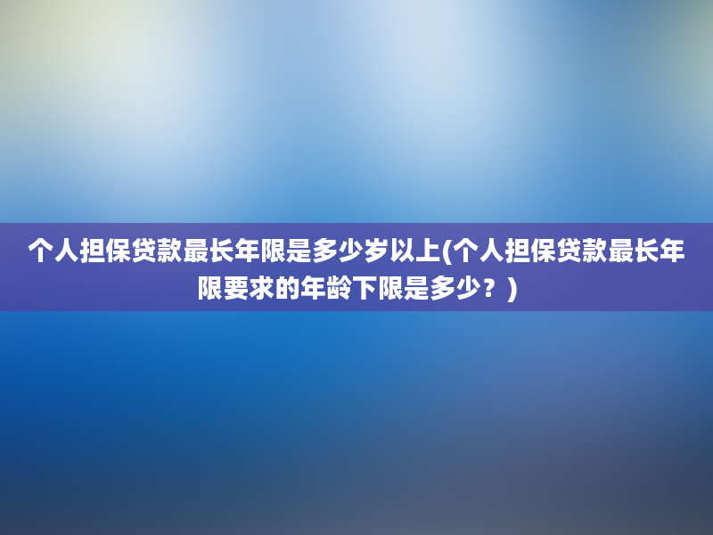 个人担保贷款最长年限是多少岁以上(个人担保贷款最长年限要求的年龄下限是多少？)