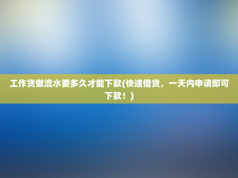 工作贷做流水要多久才能下款(快速借贷，一天内申请即可下款！)