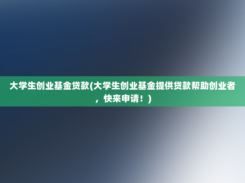 大学生创业基金贷款(大学生创业基金提供贷款帮助创业者，快来申请！)