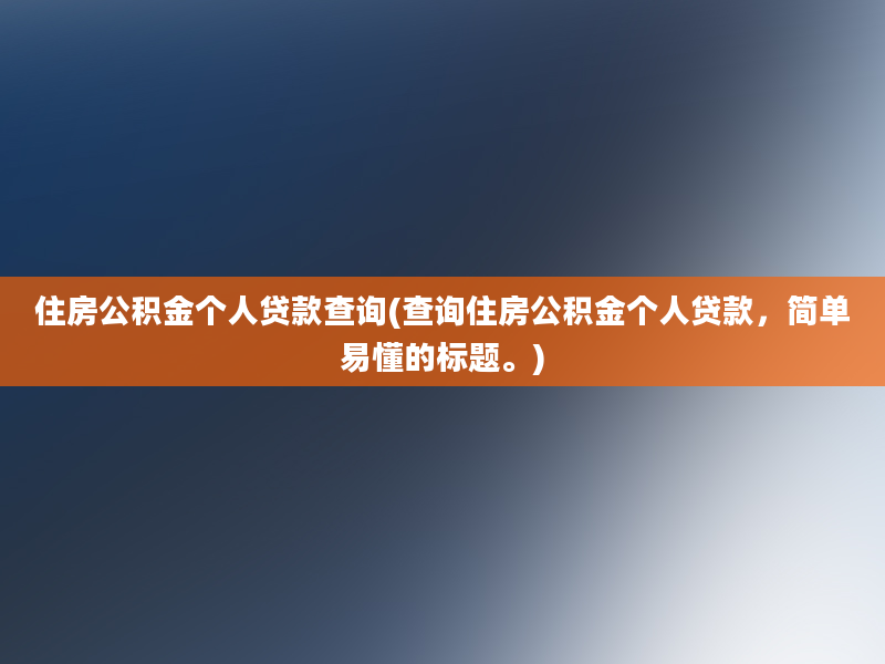 住房公积金个人贷款查询(查询住房公积金个人贷款，简单易懂的标题。)