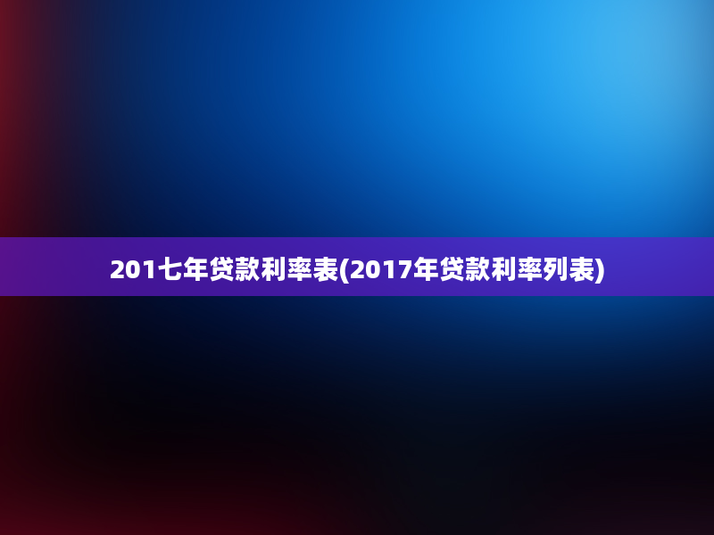 201七年贷款利率表(2017年贷款利率列表)