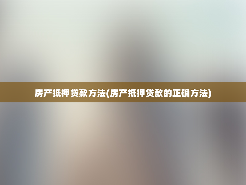 房产抵押贷款方法(房产抵押贷款的正确方法)