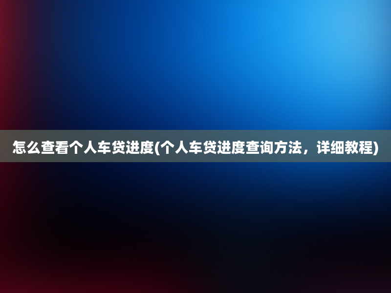 怎么查看个人车贷进度(个人车贷进度查询方法，详细教程)