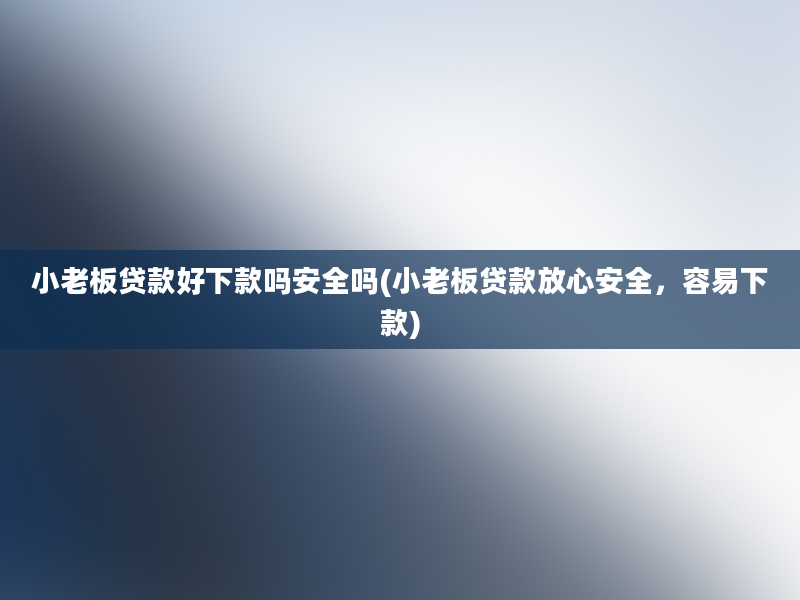 小老板贷款好下款吗安全吗(小老板贷款放心安全，容易下款)