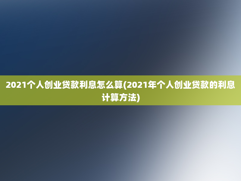 2021个人创业贷款利息怎么算(2021年个人创业贷款的利息计算方法)