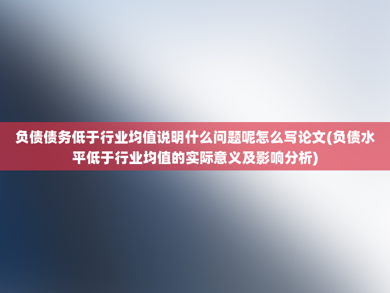 负债债务低于行业均值说明什么问题呢怎么写论文(负债水平低于行业均值的实际意义及影响分析)