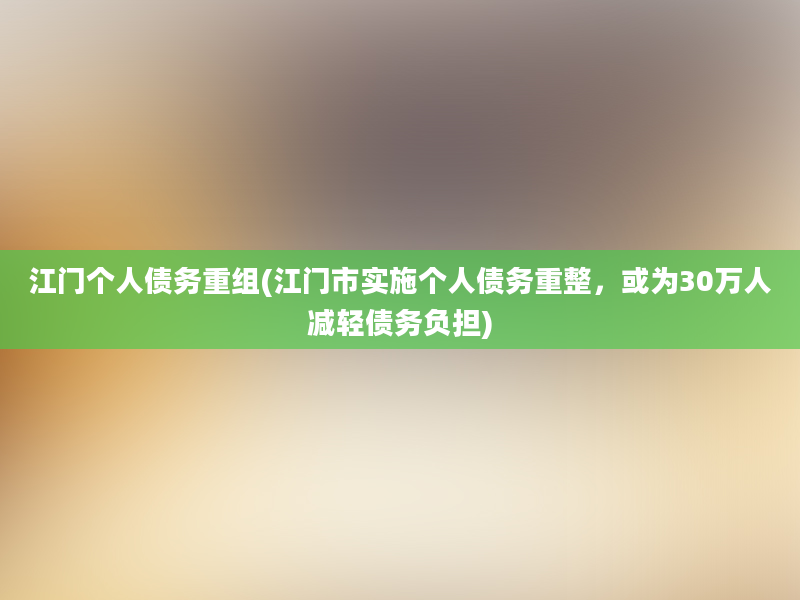 江门个人债务重组(江门市实施个人债务重整，或为30万人减轻债务负担)