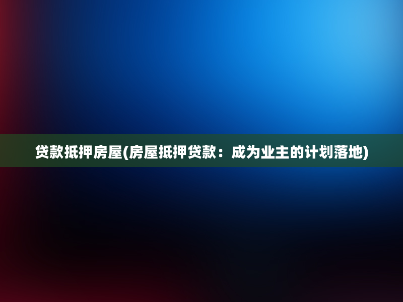 贷款抵押房屋(房屋抵押贷款：成为业主的计划落地)