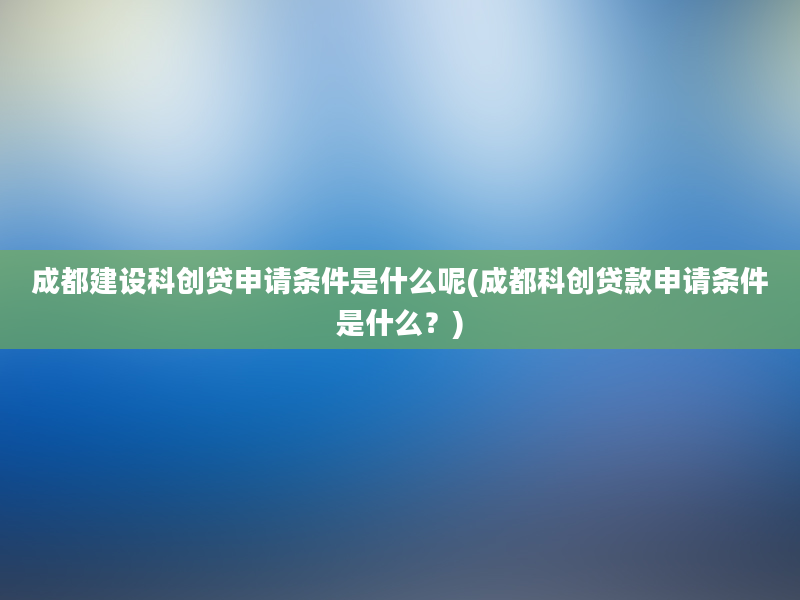 成都建设科创贷申请条件是什么呢(成都科创贷款申请条件是什么？)