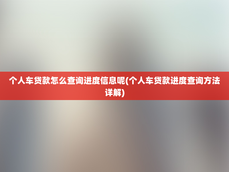 个人车贷款怎么查询进度信息呢(个人车贷款进度查询方法详解)