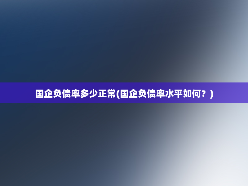 国企负债率多少正常(国企负债率水平如何？)