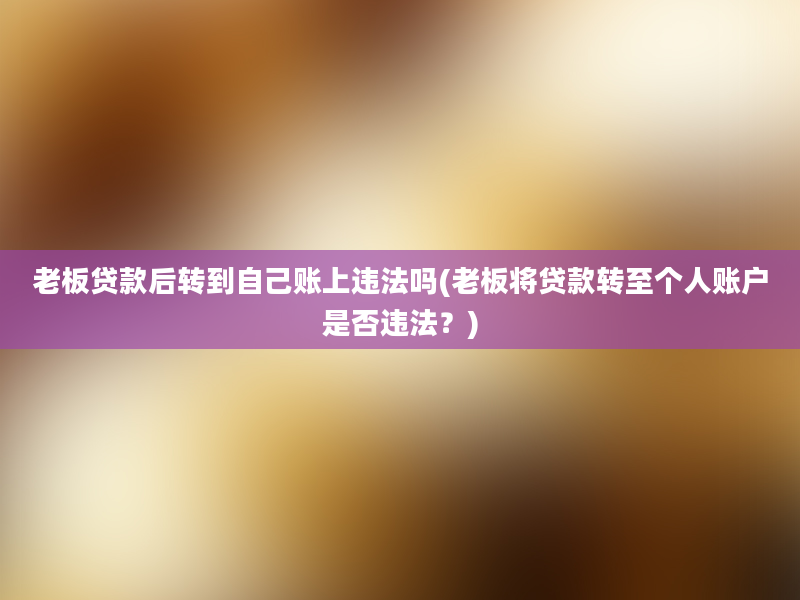 老板贷款后转到自己账上违法吗(老板将贷款转至个人账户是否违法？)