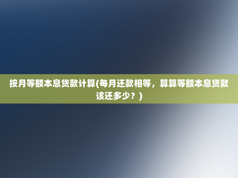 按月等额本息贷款计算(每月还款相等，算算等额本息贷款该还多少？)