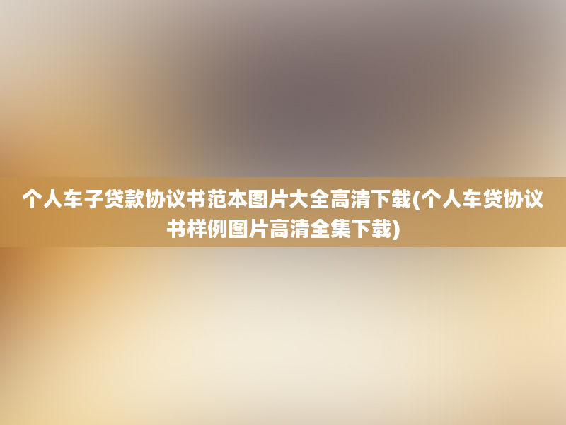 个人车子贷款协议书范本图片大全高清下载(个人车贷协议书样例图片高清全集下载)