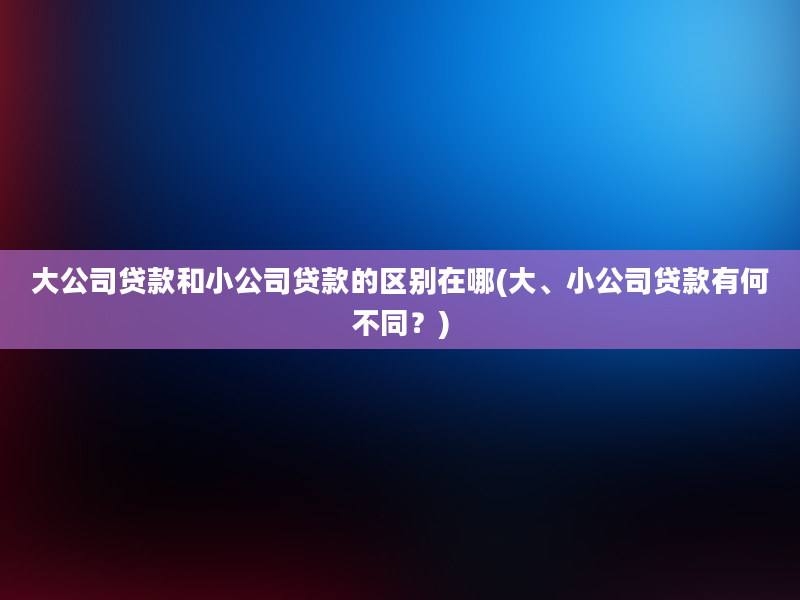 大公司贷款和小公司贷款的区别在哪(大、小公司贷款有何不同？)