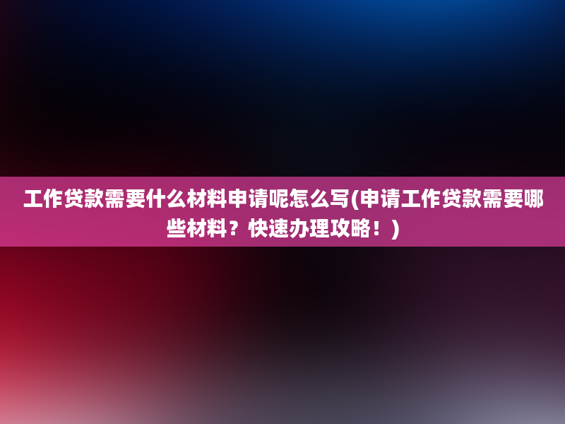 工作贷款需要什么材料申请呢怎么写(申请工作贷款需要哪些材料？快速办理攻略！)