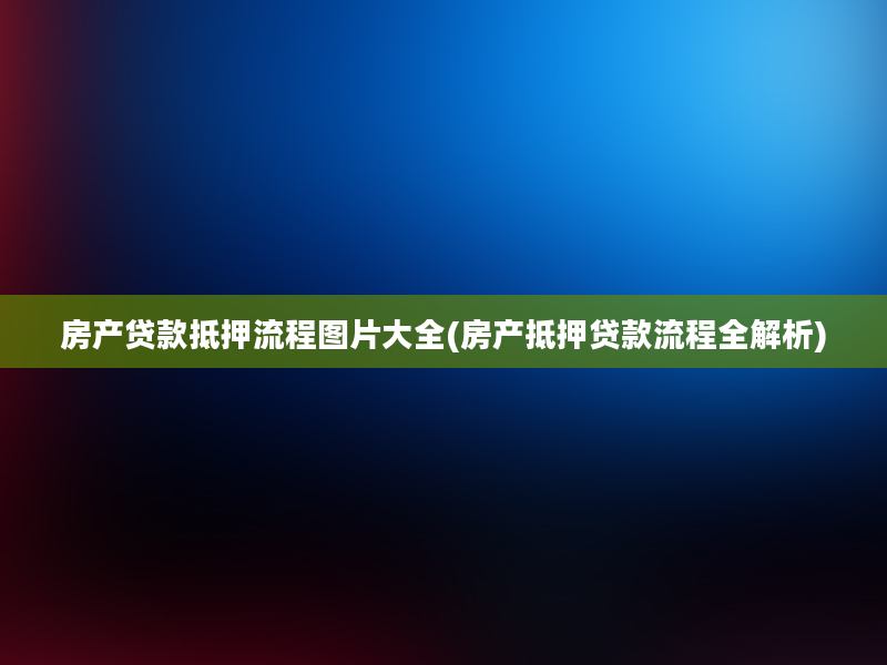 房产贷款抵押流程图片大全(房产抵押贷款流程全解析)