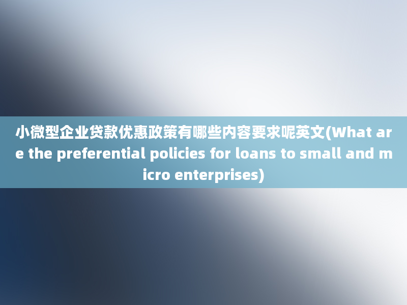 小微型企业贷款优惠政策有哪些内容要求呢英文(What are the preferential policies for loans to small and micro enterprises)