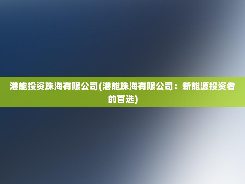 港能投资珠海有限公司(港能珠海有限公司：新能源投资者的首选)