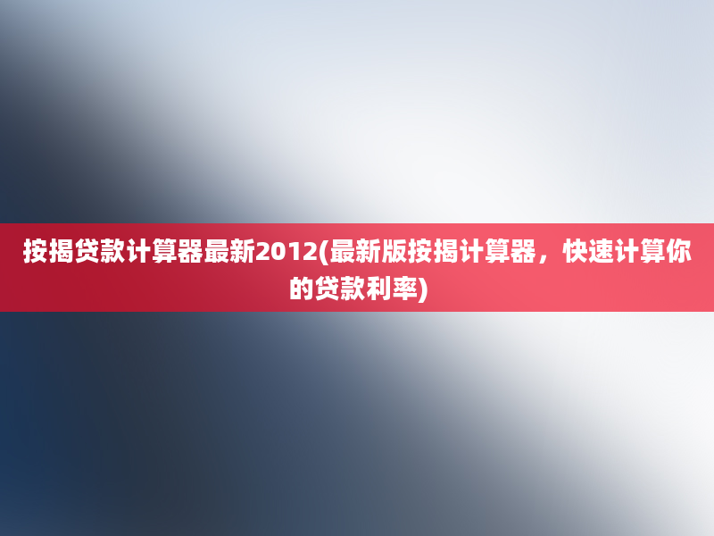 按揭贷款计算器最新2012(最新版按揭计算器，快速计算你的贷款利率)