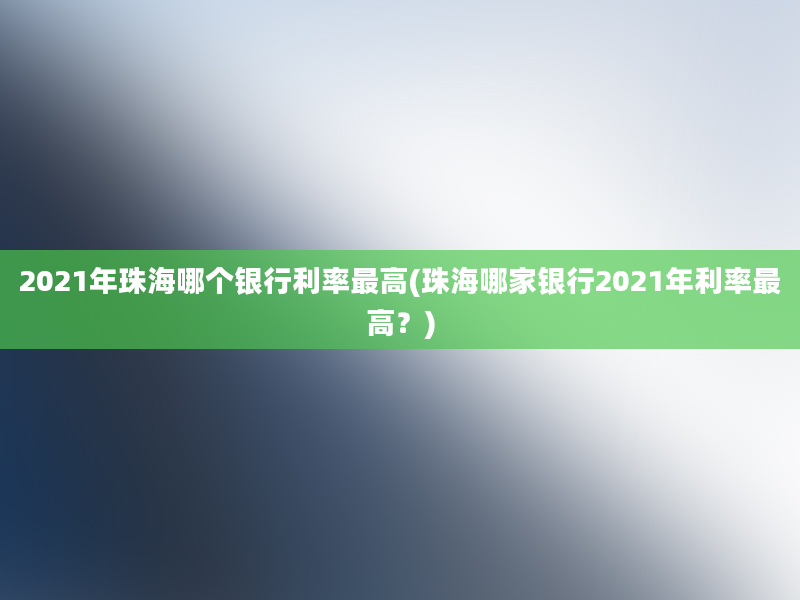 2021年珠海哪个银行利率最高(珠海哪家银行2021年利率最高？)